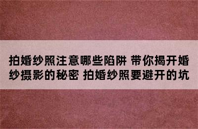 拍婚纱照注意哪些陷阱 带你揭开婚纱摄影的秘密 拍婚纱照要避开的坑